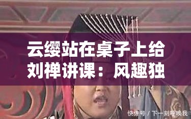 云缨站在桌子上给刘禅讲课：风趣独特的教学场景