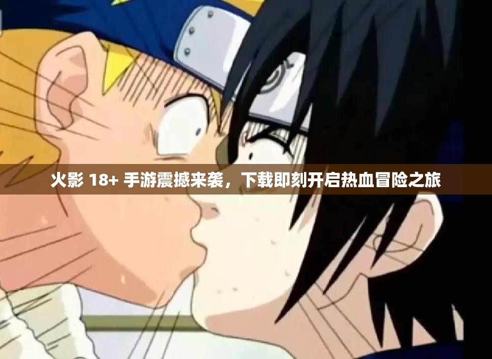 火影 18+ 手游震撼来袭，下载即刻开启热血冒险之旅