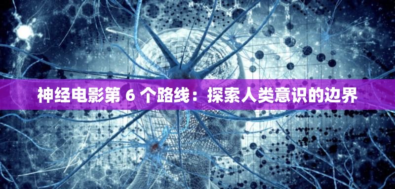神经电影第 6 个路线：探索人类意识的边界