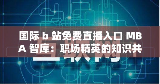 国际 b 站免费直播入口 MBA 智库：职场精英的知识共享平台