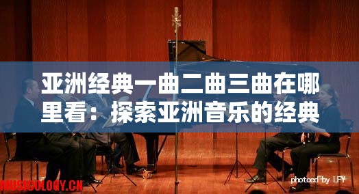 亚洲经典一曲二曲三曲在哪里看：探索亚洲音乐的经典之作