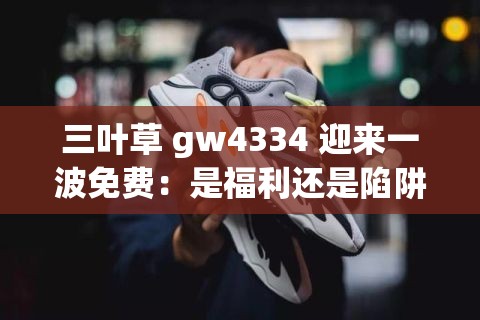三叶草 gw4334 迎来一波免费：是福利还是陷阱？