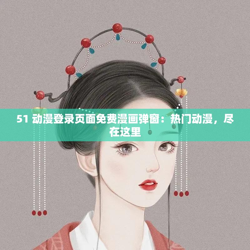 51 动漫登录页面免费漫画弹窗：热门动漫，尽在这里