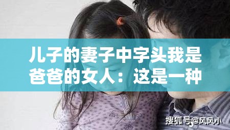 儿子的妻子中字头我是爸爸的女人：这是一种怎样的关系描述
