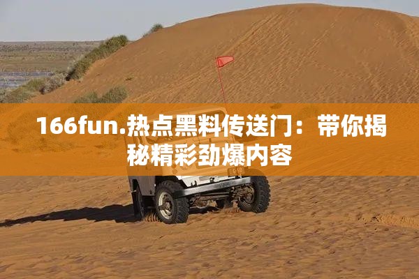166fun.热点黑料传送门：带你揭秘精彩劲爆内容