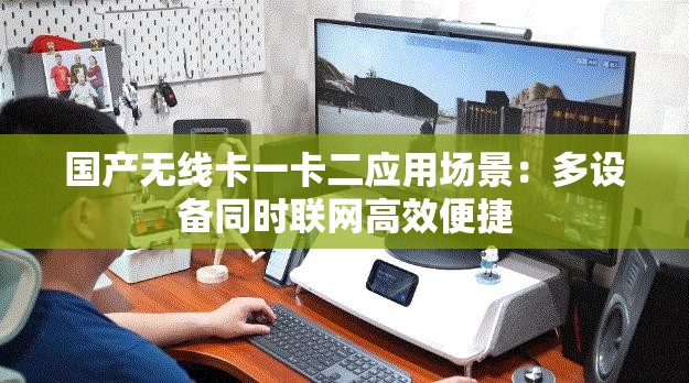 国产无线卡一卡二应用场景：多设备同时联网高效便捷