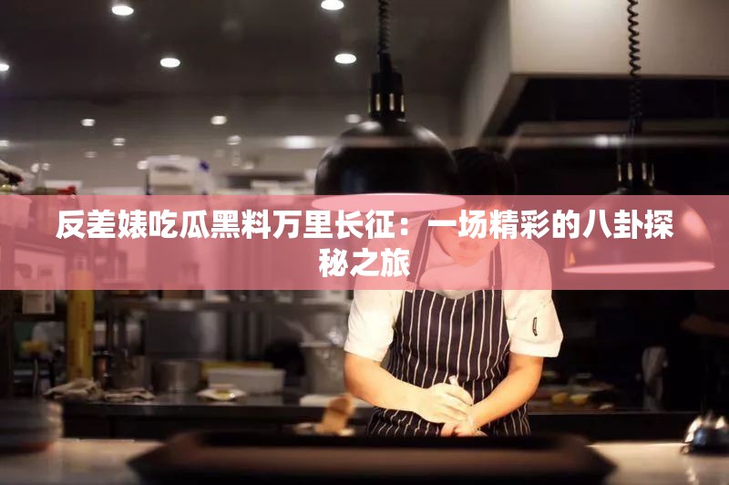 反差婊吃瓜黑料万里长征：一场精彩的八卦探秘之旅