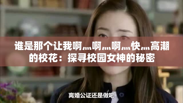 谁是那个让我啊灬啊灬啊灬快灬高潮的校花：探寻校园女神的秘密