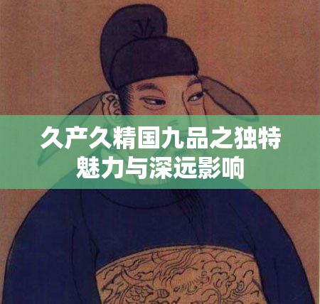 久产久精国九品之独特魅力与深远影响