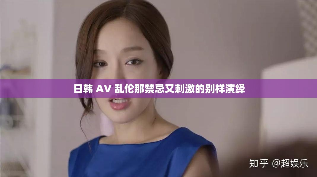 日韩 AV 乱伦那禁忌又刺激的别样演绎
