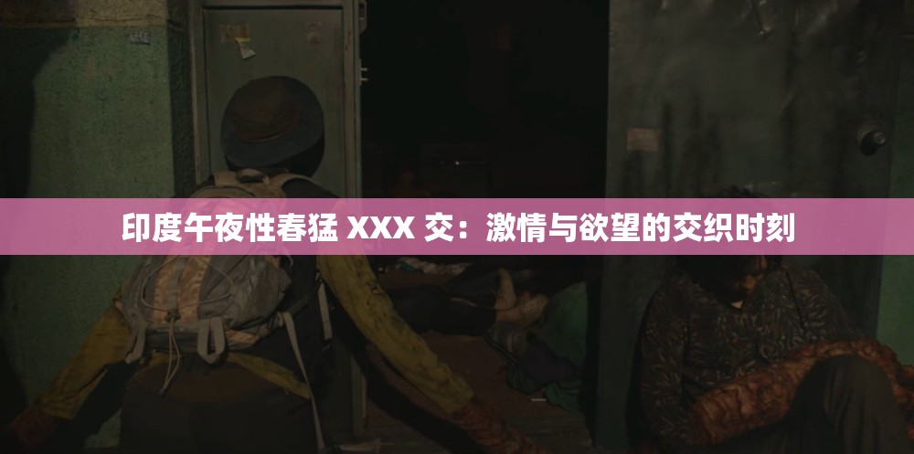 印度午夜性春猛 XXX 交：激情与欲望的交织时刻
