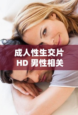 成人性生交片 HD 男性相关精彩内容呈现