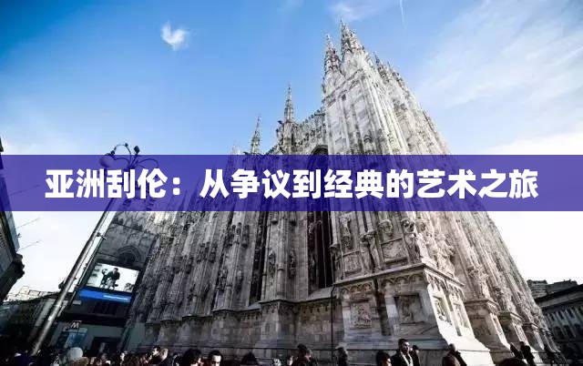 亚洲刮伦：从争议到经典的艺术之旅