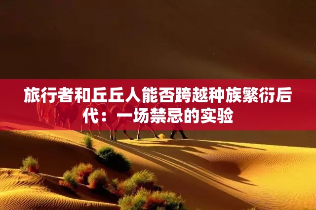 旅行者和丘丘人能否跨越种族繁衍后代：一场禁忌的实验