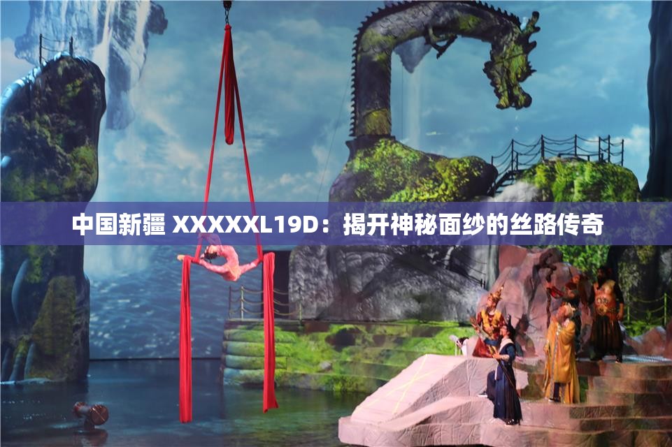 中国新疆 XXXXXL19D：揭开神秘面纱的丝路传奇