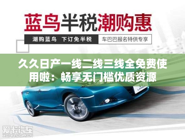 久久日产一线二线三线全免费使用啦：畅享无门槛优质资源