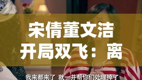 宋倩董文洁开局双飞：离异妈妈的别样情感之路