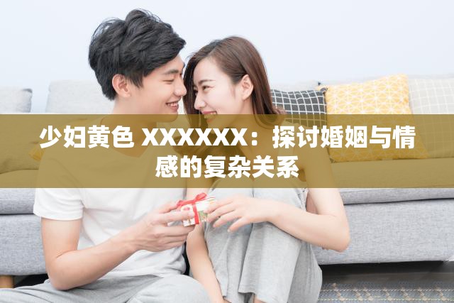 少妇黄色 XXXXXX：探讨婚姻与情感的复杂关系