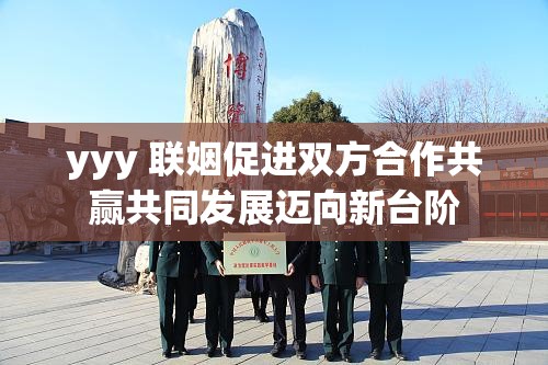yyy 联姻促进双方合作共赢共同发展迈向新台阶