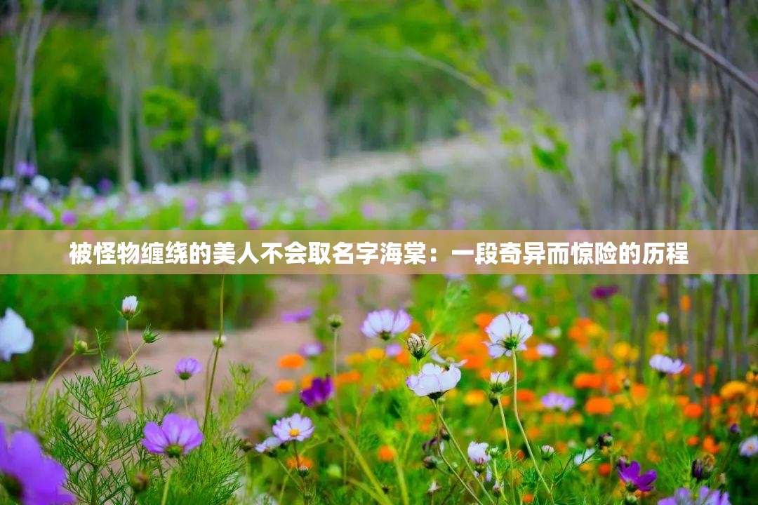 被怪物缠绕的美人不会取名字海棠：一段奇异而惊险的历程