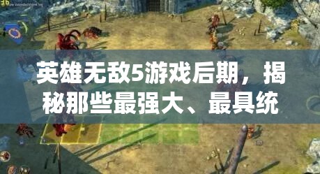 英雄无敌5游戏后期，揭秘那些最强大、最具统治力的英雄角色