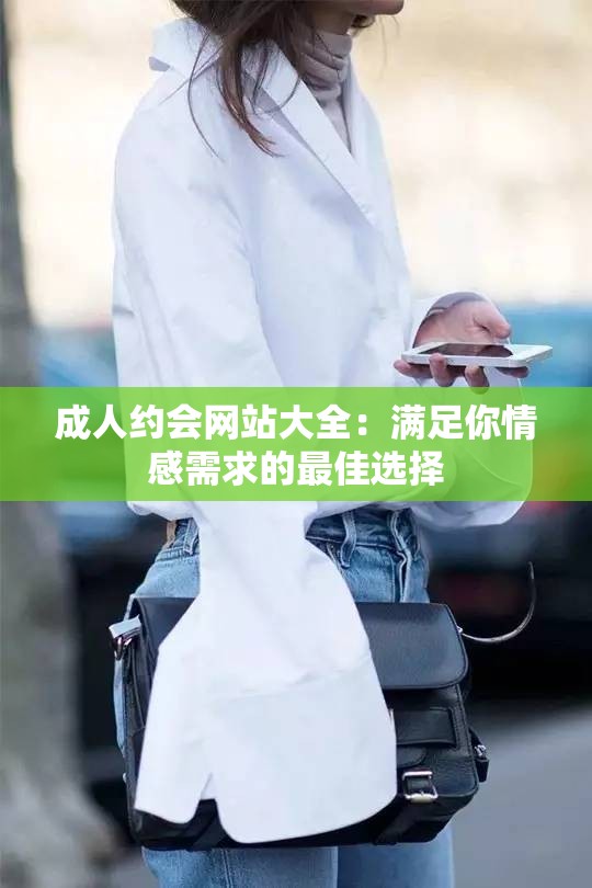 成人约会网站大全：满足你情感需求的最佳选择