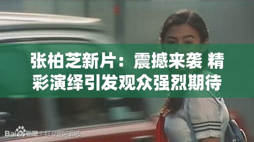 张柏芝新片：震撼来袭 精彩演绎引发观众强烈期待