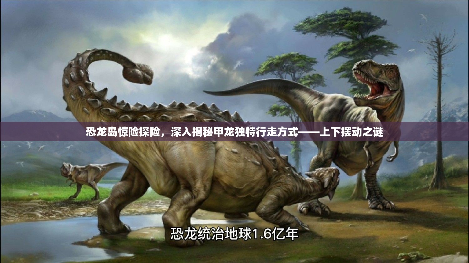 恐龙岛惊险探险，深入揭秘甲龙独特行走方式——上下摆动之谜
