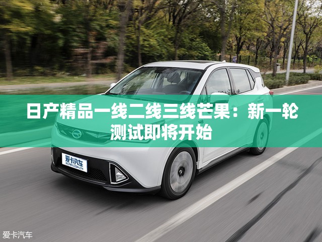 日产精品一线二线三线芒果：新一轮测试即将开始