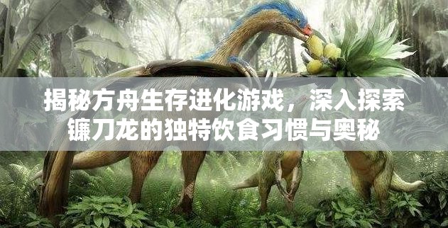 揭秘方舟生存进化游戏，深入探索镰刀龙的独特饮食习惯与奥秘