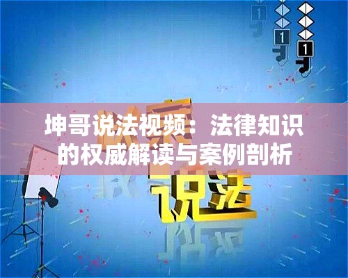 坤哥说法视频：法律知识的权威解读与案例剖析