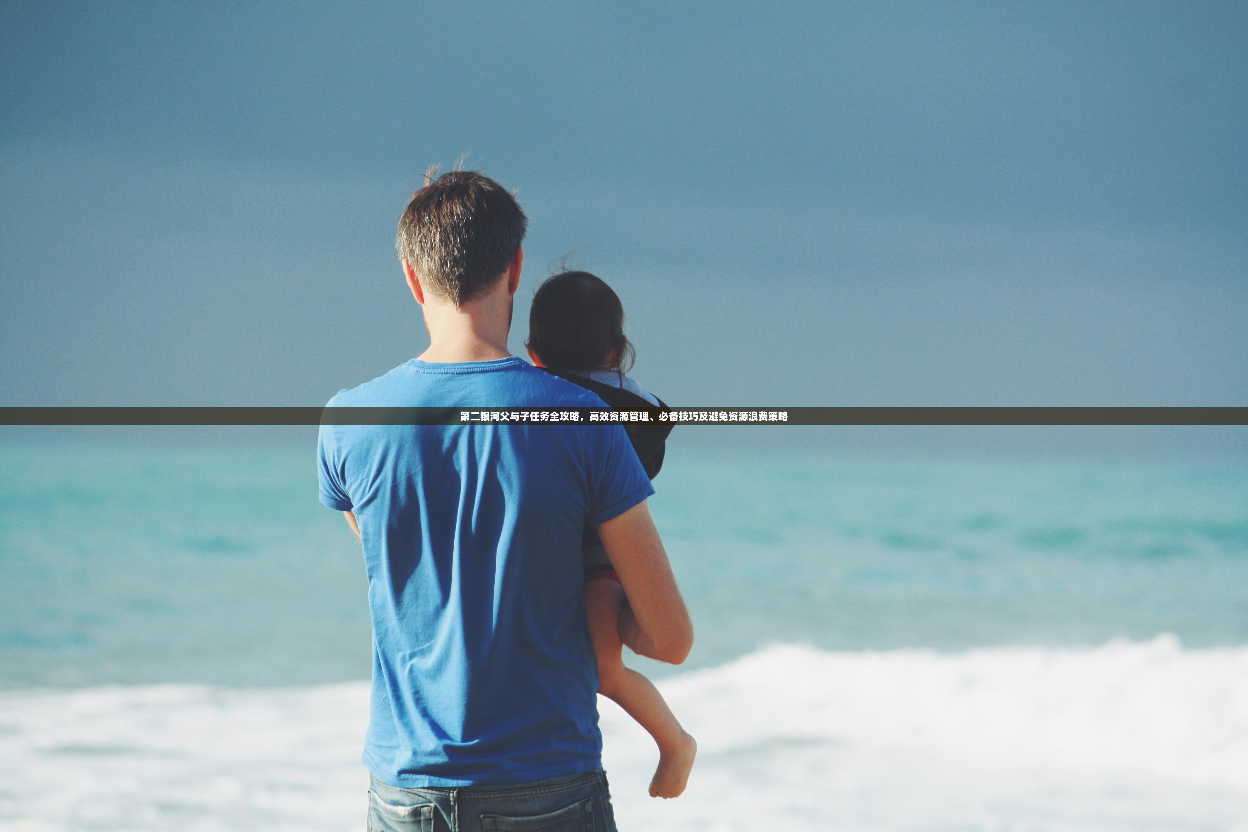 第二银河父与子任务全攻略，高效资源管理、必备技巧及避免资源浪费策略