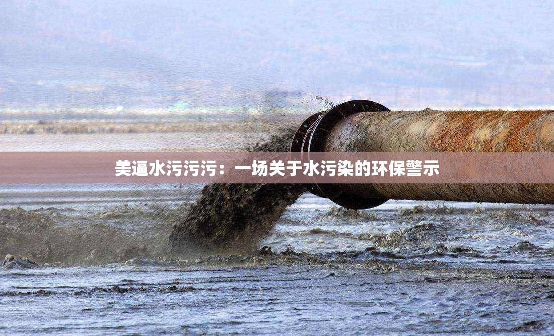 美逼水污污污：一场关于水污染的环保警示