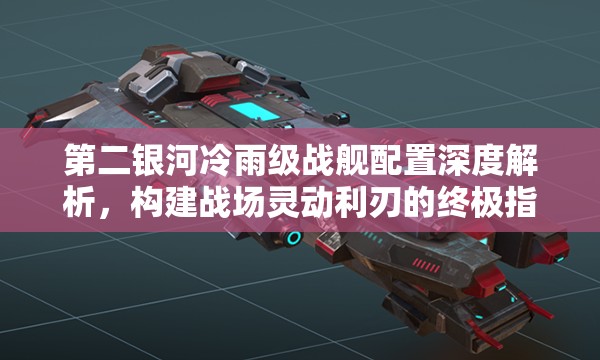 第二银河冷雨级战舰配置深度解析，构建战场灵动利刃的终极指南