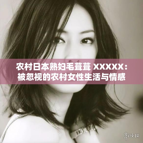 农村日本熟妇毛葺葺 XXXXX：被忽视的农村女性生活与情感