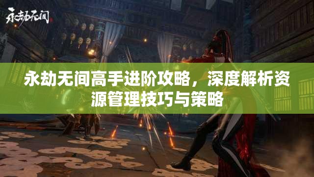 永劫无间高手进阶攻略，深度解析资源管理技巧与策略