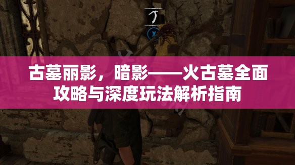 古墓丽影，暗影——火古墓全面攻略与深度玩法解析指南