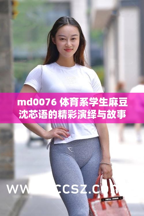 md0076 体育系学生麻豆沈芯语的精彩演绎与故事