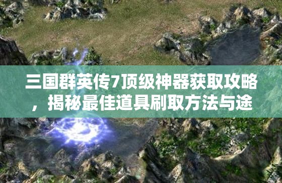 三国群英传7顶级神器获取攻略，揭秘最佳道具刷取方法与途径