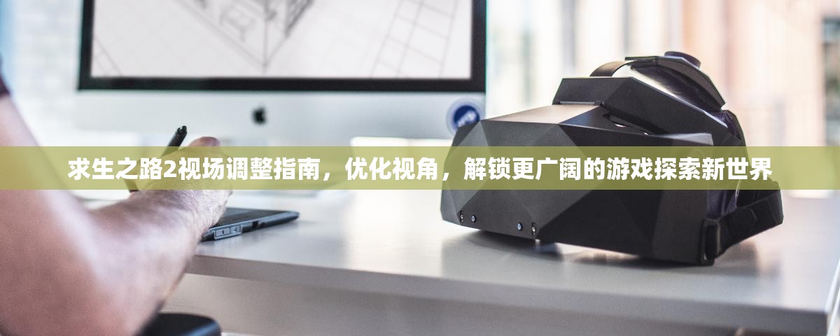 求生之路2视场调整指南，优化视角，解锁更广阔的游戏探索新世界