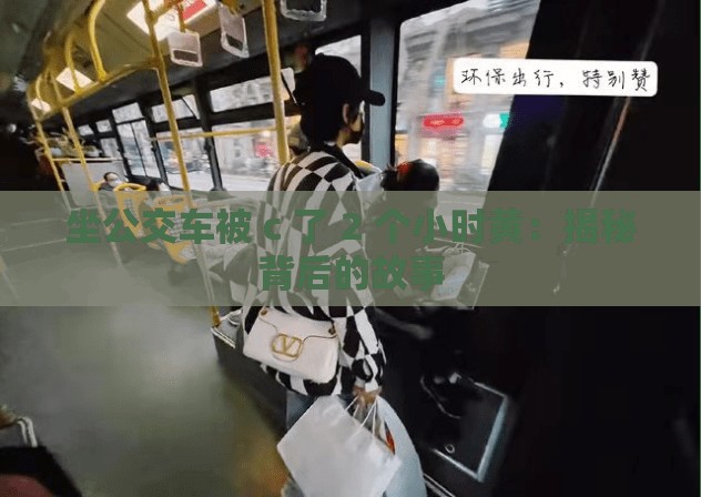 坐公交车被 c 了 2 个小时黄：揭秘背后的故事