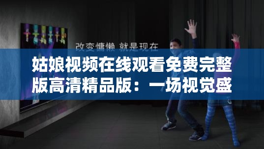 姑娘视频在线观看免费完整版高清精品版：一场视觉盛宴，满足你的所有需求