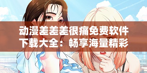 动漫差差差很痛免费软件下载大全：畅享海量精彩动漫资源
