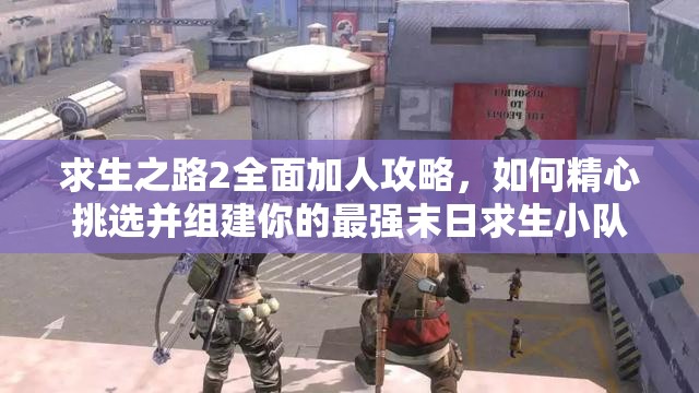 求生之路2全面加人攻略，如何精心挑选并组建你的最强末日求生小队