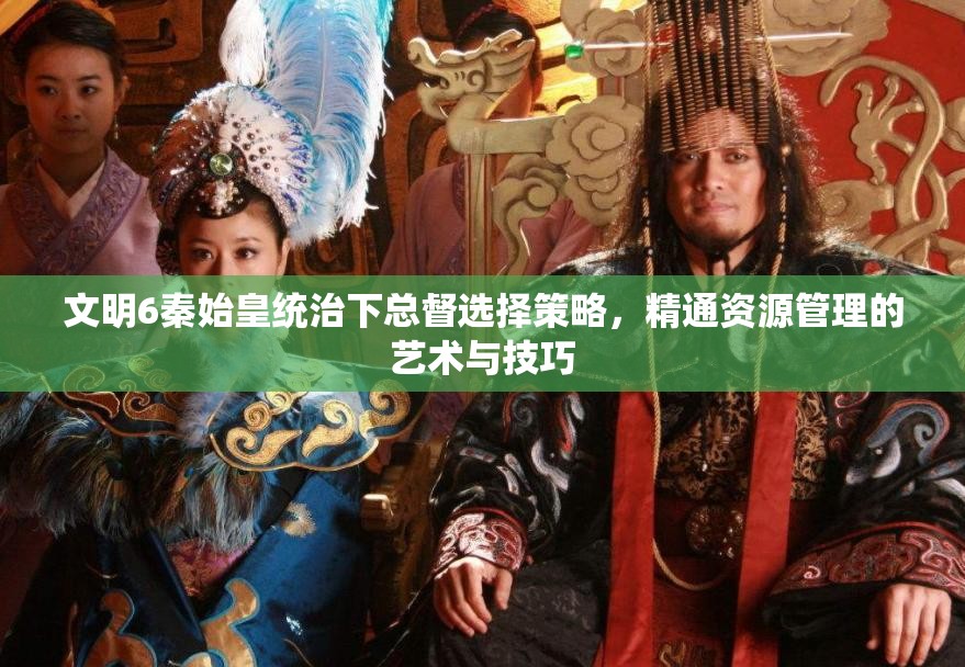 文明6秦始皇统治下总督选择策略，精通资源管理的艺术与技巧