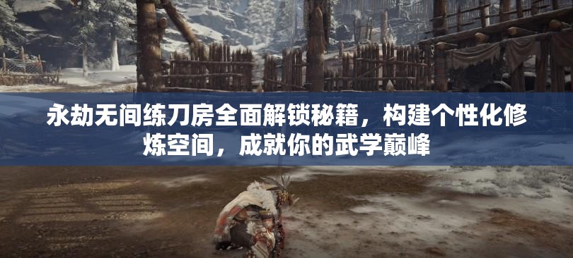 永劫无间练刀房全面解锁秘籍，构建个性化修炼空间，成就你的武学巅峰
