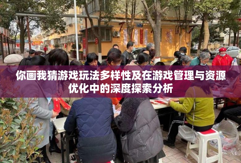 你画我猜游戏玩法多样性及在游戏管理与资源优化中的深度探索分析