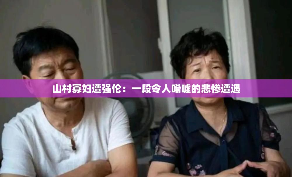 山村寡妇遭强伦：一段令人唏嘘的悲惨遭遇