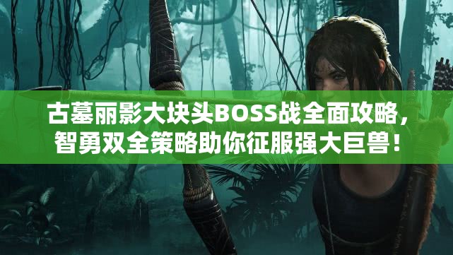 古墓丽影大块头BOSS战全面攻略，智勇双全策略助你征服强大巨兽！