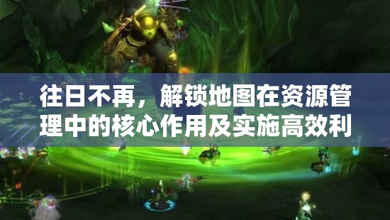 往日不再，解锁地图在资源管理中的核心作用及实施高效利用策略